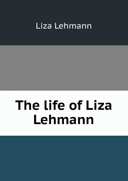 Обложка книги The life of Liza Lehmann, Liza Lehmann