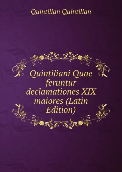 Обложка книги Quintiliani Quae feruntur declamationes XIX maiores (Latin Edition), Quintilian Quintilian