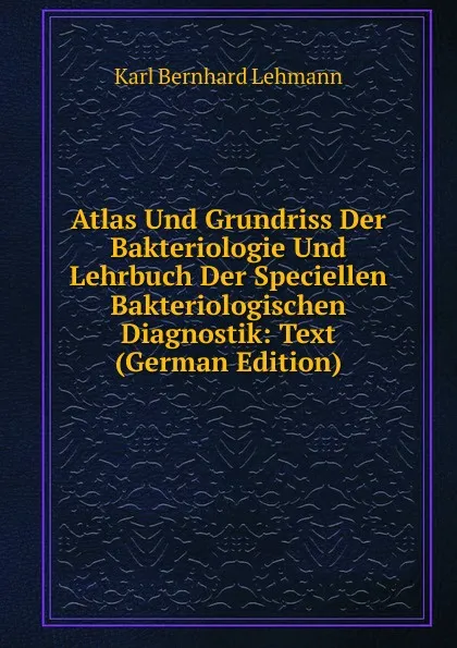 Обложка книги Atlas Und Grundriss Der Bakteriologie Und Lehrbuch Der Speciellen Bakteriologischen Diagnostik: Text (German Edition), Karl Bernhard Lehmann