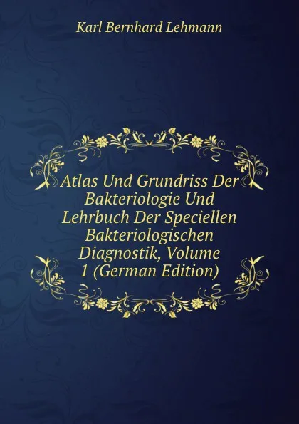 Обложка книги Atlas Und Grundriss Der Bakteriologie Und Lehrbuch Der Speciellen Bakteriologischen Diagnostik, Volume 1 (German Edition), Karl Bernhard Lehmann