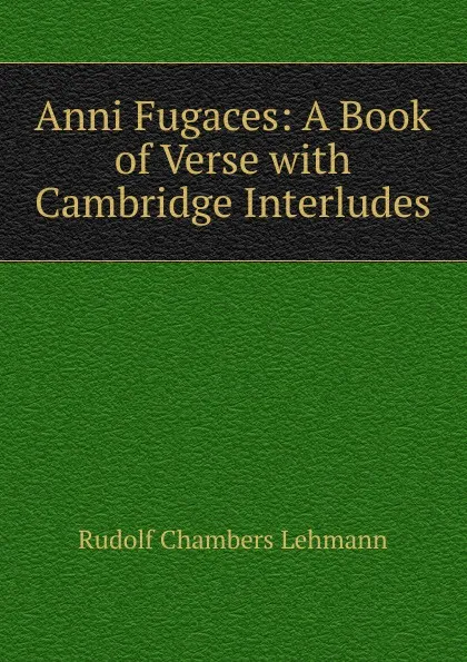 Обложка книги Anni Fugaces: A Book of Verse with Cambridge Interludes, Rudolf Chambers Lehmann