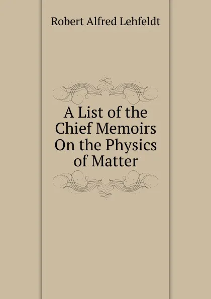 Обложка книги A List of the Chief Memoirs On the Physics of Matter, Robert Alfred Lehfeldt