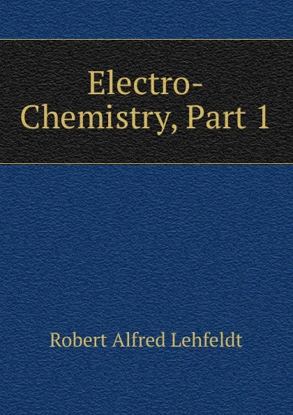 Обложка книги Electro-Chemistry, Part 1, Robert Alfred Lehfeldt