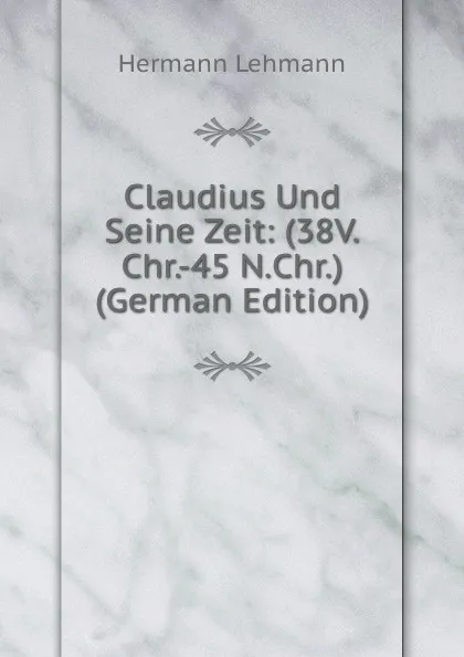 Обложка книги Claudius Und Seine Zeit: (38V.Chr.-45 N.Chr.) (German Edition), Hermann Lehmann