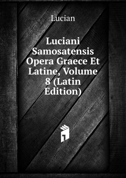 Обложка книги Luciani Samosatensis Opera Graece Et Latine, Volume 8 (Latin Edition), Lucian