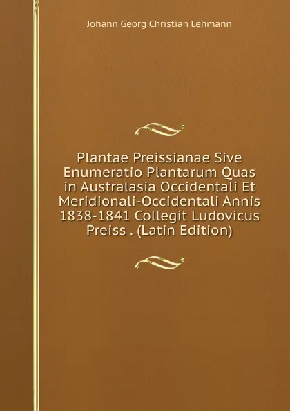 Обложка книги Plantae Preissianae Sive Enumeratio Plantarum Quas in Australasia Occidentali Et Meridionali-Occidentali Annis 1838-1841 Collegit Ludovicus Preiss . (Latin Edition), Johann Georg Christian Lehmann