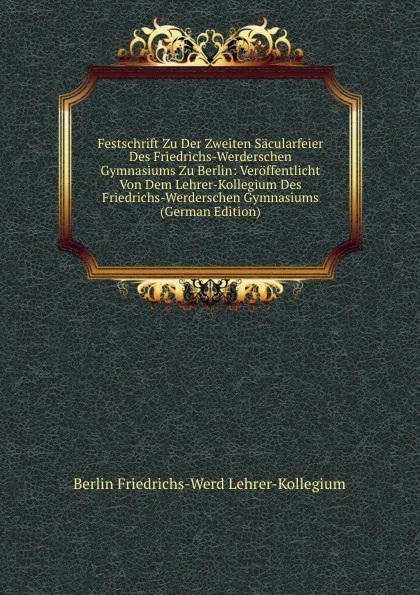 Обложка книги Festschrift Zu Der Zweiten Sacularfeier Des Friedrichs-Werderschen Gymnasiums Zu Berlin: Veroffentlicht Von Dem Lehrer-Kollegium Des Friedrichs-Werderschen Gymnasiums (German Edition), Berlin Friedrichs-Werd Lehrer-Kollegium