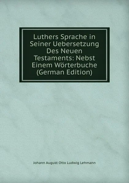 Обложка книги Luthers Sprache in Seiner Uebersetzung Des Neuen Testaments: Nebst Einem Worterbuche (German Edition), Johann August Otto Ludwig Lehmann