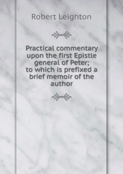 Обложка книги Practical commentary upon the first Epistle general of Peter; to which is prefixed a brief memoir of the author, Robert Leighton