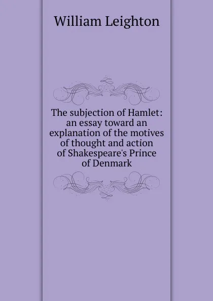 Обложка книги The subjection of Hamlet: an essay toward an explanation of the motives of thought and action of Shakespeare.s Prince of Denmark, William Leighton