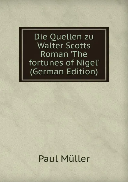 Обложка книги Die Quellen zu Walter Scotts Roman .The fortunes of Nigel. (German Edition), Paul Müller