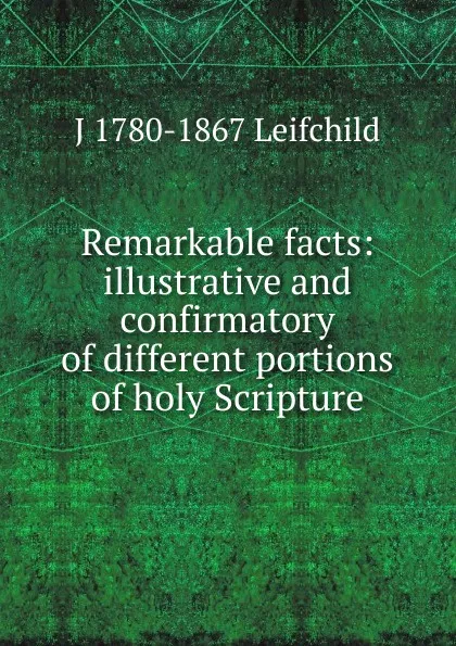 Обложка книги Remarkable facts: illustrative and confirmatory of different portions of holy Scripture, J 1780-1867 Leifchild