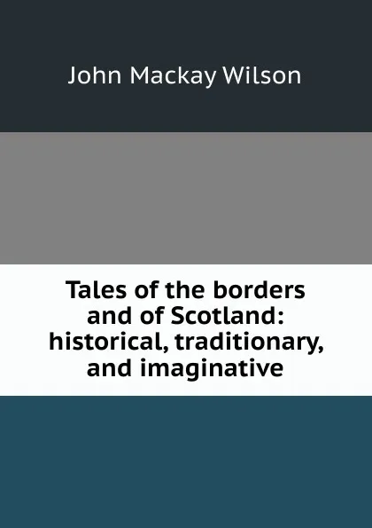 Обложка книги Tales of the borders and of Scotland: historical, traditionary, and imaginative, John Mackay Wilson