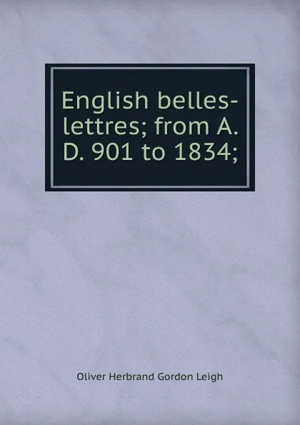 Обложка книги English belles-lettres; from A. D. 901 to 1834;, Oliver Herbrand Gordon Leigh