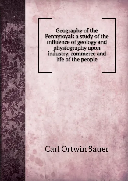 Обложка книги Geography of the Pennyroyal: a study of the influence of geology and physiography upon industry, commerce and life of the people., Carl Ortwin Sauer
