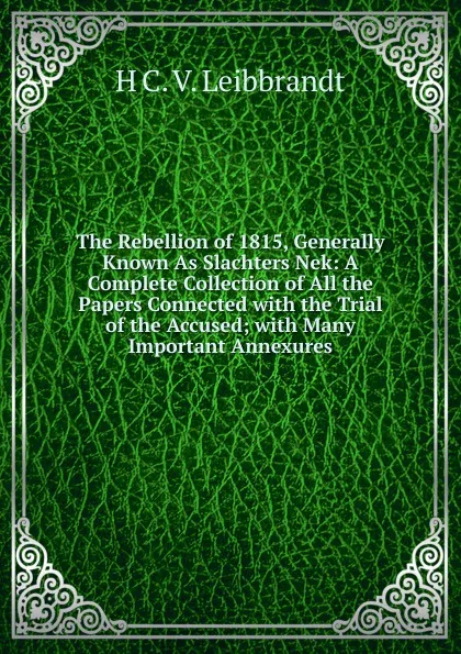 Обложка книги The Rebellion of 1815, Generally Known As Slachters Nek: A Complete Collection of All the Papers Connected with the Trial of the Accused; with Many Important Annexures, H C. V. Leibbrandt