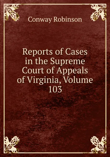 Обложка книги Reports of Cases in the Supreme Court of Appeals of Virginia, Volume 103, Conway Robinson