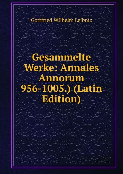 Обложка книги Gesammelte Werke: Annales Annorum 956-1005.) (Latin Edition), Готфрид Вильгельм Лейбниц