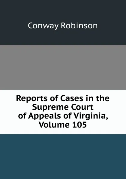 Обложка книги Reports of Cases in the Supreme Court of Appeals of Virginia, Volume 105, Conway Robinson