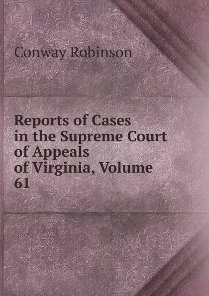 Обложка книги Reports of Cases in the Supreme Court of Appeals of Virginia, Volume 61, Conway Robinson