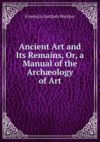 Обложка книги Ancient Art and Its Remains, Or, a Manual of the Archaeology of Art, Friedrich Gottlieb Welcker