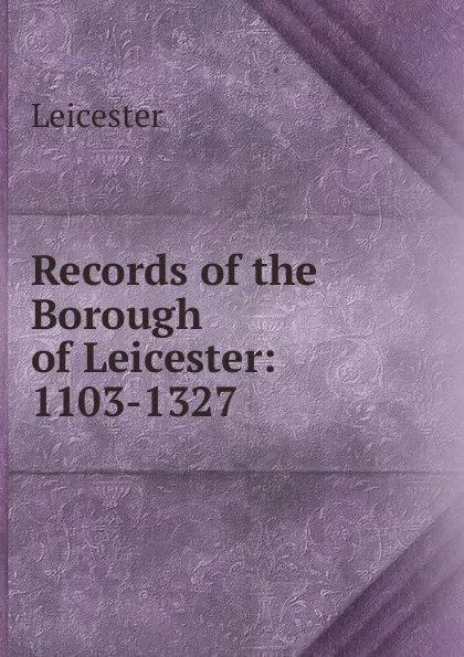 Обложка книги Records of the Borough of Leicester: 1103-1327, Leicester