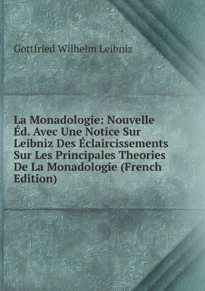 Обложка книги La Monadologie: Nouvelle Ed. Avec Une Notice Sur Leibniz Des Eclaircissements Sur Les Principales Theories De La Monadologie (French Edition), Готфрид Вильгельм Лейбниц