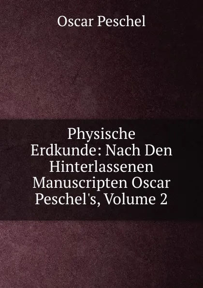 Обложка книги Physische Erdkunde: Nach Den Hinterlassenen Manuscripten Oscar Peschel.s, Volume 2, Oscar Peschel