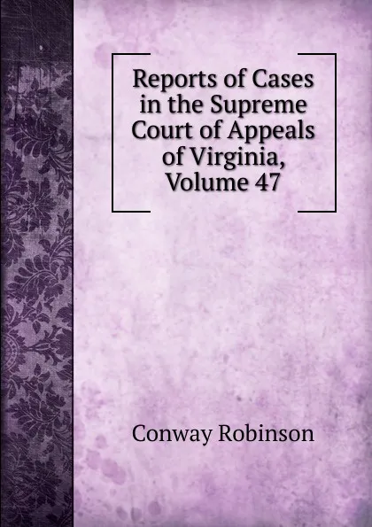 Обложка книги Reports of Cases in the Supreme Court of Appeals of Virginia, Volume 47, Conway Robinson