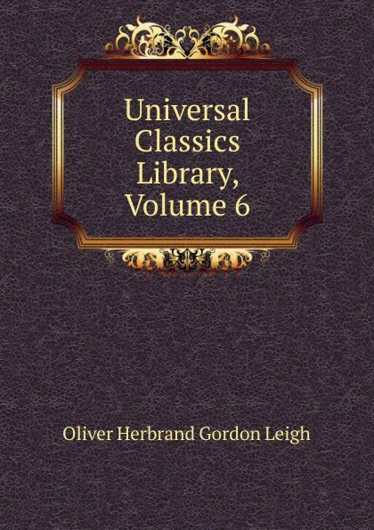 Обложка книги Universal Classics Library, Volume 6, Oliver Herbrand Gordon Leigh