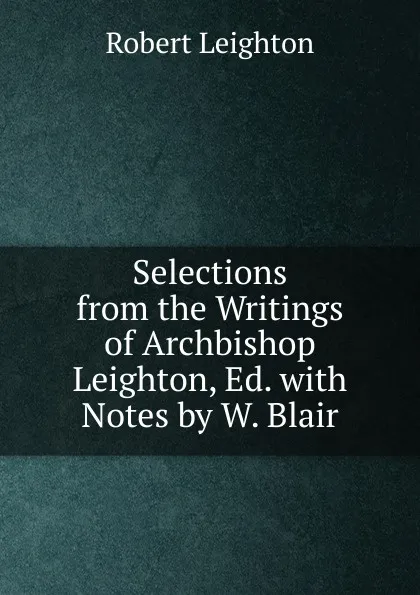 Обложка книги Selections from the Writings of Archbishop Leighton, Ed. with Notes by W. Blair, Robert Leighton