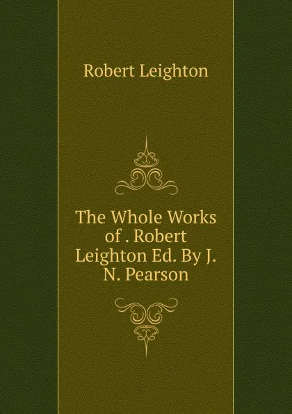 Обложка книги The Whole Works of . Robert Leighton Ed. By J.N. Pearson, Robert Leighton