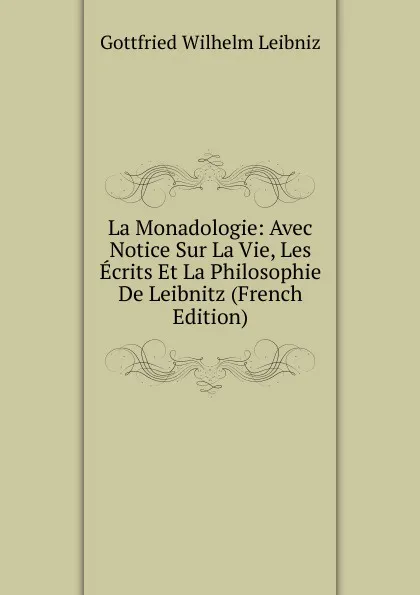 Обложка книги La Monadologie: Avec Notice Sur La Vie, Les Ecrits Et La Philosophie De Leibnitz (French Edition), Готфрид Вильгельм Лейбниц