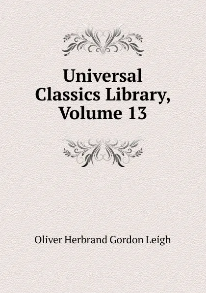 Обложка книги Universal Classics Library, Volume 13, Oliver Herbrand Gordon Leigh