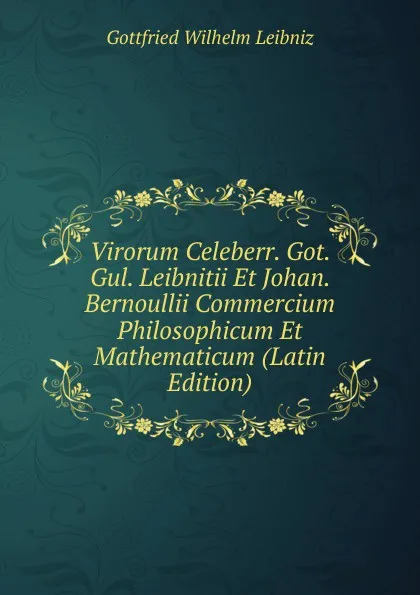 Обложка книги Virorum Celeberr. Got. Gul. Leibnitii Et Johan. Bernoullii Commercium Philosophicum Et Mathematicum (Latin Edition), Готфрид Вильгельм Лейбниц