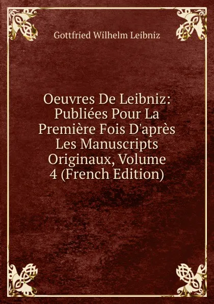 Обложка книги Oeuvres De Leibniz: Publiees Pour La Premiere Fois D.apres Les Manuscripts Originaux, Volume 4 (French Edition), Готфрид Вильгельм Лейбниц