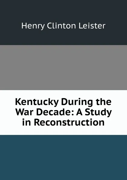 Обложка книги Kentucky During the War Decade: A Study in Reconstruction, Henry Clinton Leister