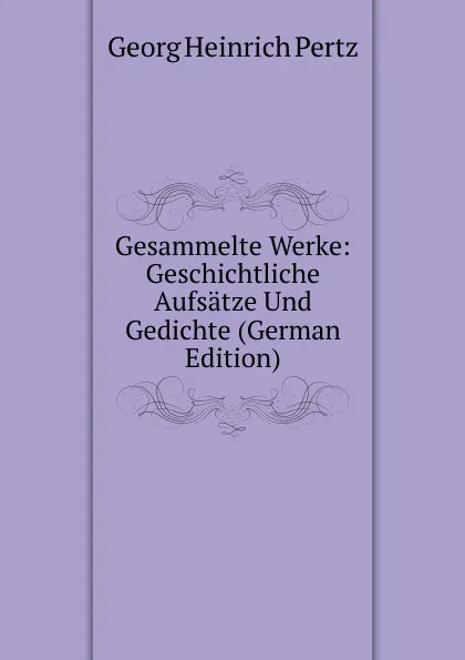 Обложка книги Gesammelte Werke: Geschichtliche Aufsatze Und Gedichte (German Edition), Georg Heinrich Pertz