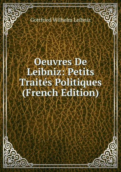 Обложка книги Oeuvres De Leibniz: Petits Traites Politiques (French Edition), Готфрид Вильгельм Лейбниц