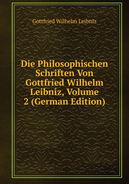 Обложка книги Die Philosophischen Schriften Von Gottfried Wilhelm Leibniz, Volume 2 (German Edition), Готфрид Вильгельм Лейбниц