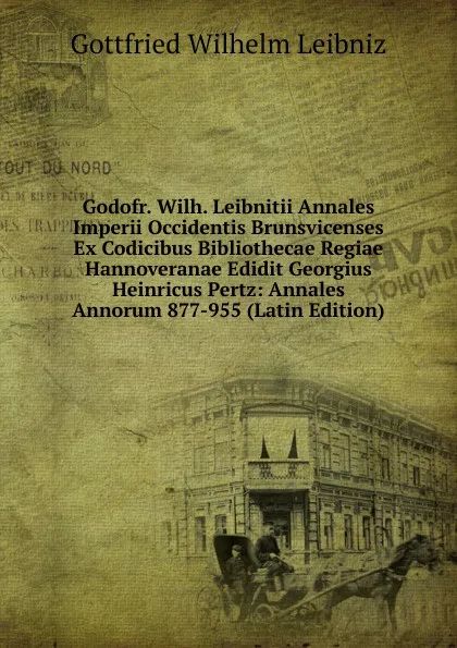 Обложка книги Godofr. Wilh. Leibnitii Annales Imperii Occidentis Brunsvicenses Ex Codicibus Bibliothecae Regiae Hannoveranae Edidit Georgius Heinricus Pertz: Annales Annorum 877-955 (Latin Edition), Готфрид Вильгельм Лейбниц