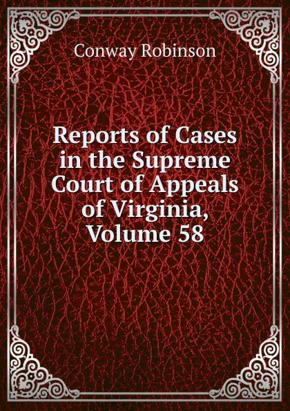 Обложка книги Reports of Cases in the Supreme Court of Appeals of Virginia, Volume 58, Conway Robinson