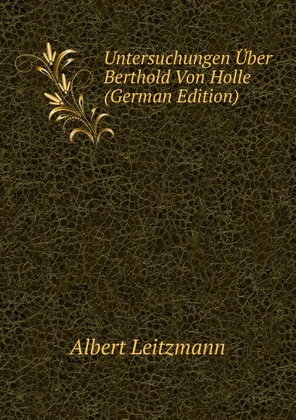 Обложка книги Untersuchungen Uber Berthold Von Holle (German Edition), Albert Leitzmann