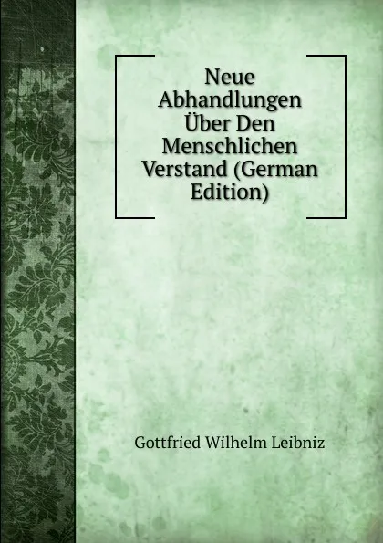 Обложка книги Neue Abhandlungen Uber Den Menschlichen Verstand (German Edition), Готфрид Вильгельм Лейбниц