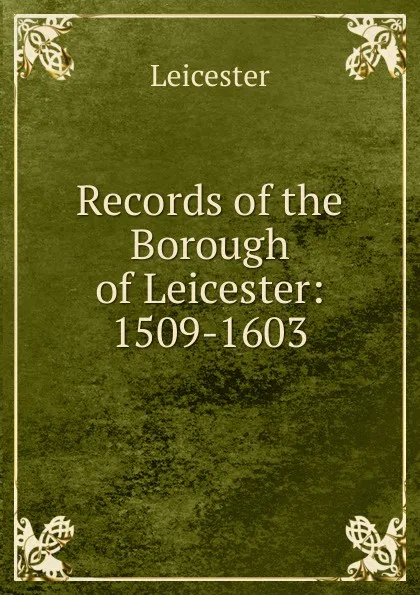 Обложка книги Records of the Borough of Leicester: 1509-1603, Leicester