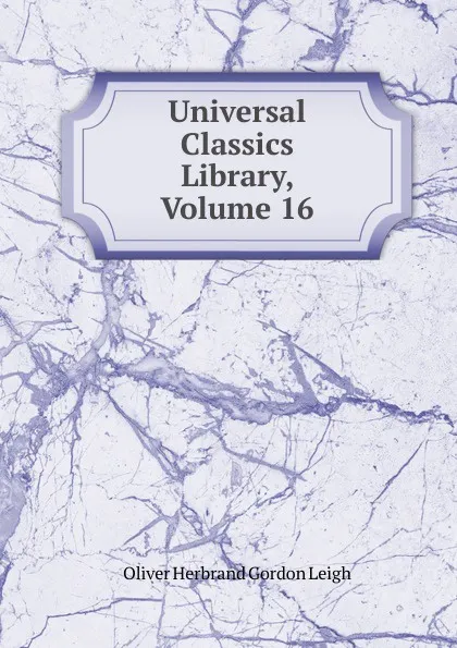 Обложка книги Universal Classics Library, Volume 16, Oliver Herbrand Gordon Leigh