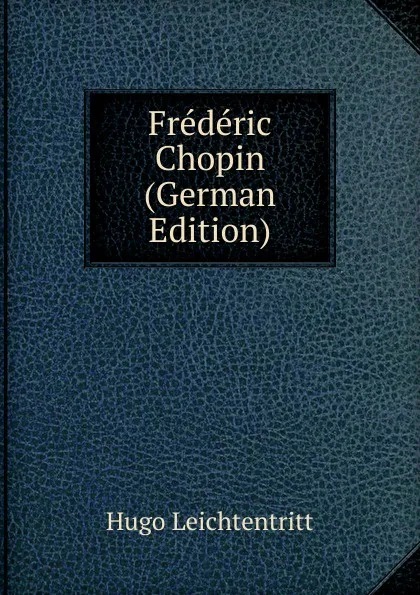 Обложка книги Frederic Chopin (German Edition), Hugo Leichtentritt