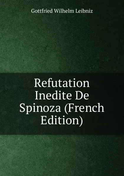 Обложка книги Refutation Inedite De Spinoza (French Edition), Готфрид Вильгельм Лейбниц