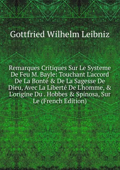 Обложка книги Remarques Critiques Sur Le Systeme De Feu M. Bayle: Touchant L.accord De La Bonte . De La Sagesse De Dieu, Avec La Liberte De L.homme, . L.origine Du . Hobbes . Spinosa, Sur Le (French Edition), Готфрид Вильгельм Лейбниц