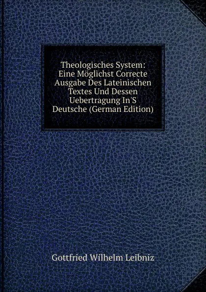 Обложка книги Theologisches System: Eine Moglichst Correcte Ausgabe Des Lateinischen Textes Und Dessen Uebertragung In.S Deutsche (German Edition), Готфрид Вильгельм Лейбниц